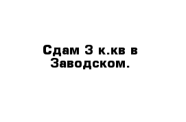 Сдам 3-к.кв в Заводском.